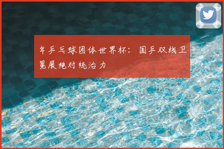 年乒乓球团体世界杯：国乒双线卫冕展绝对统治力