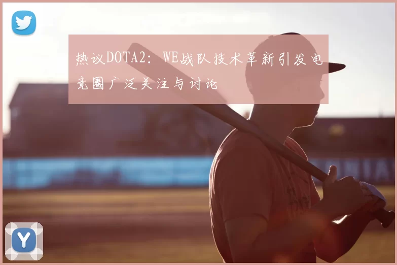 热议DOTA2：WE战队技术革新引发电竞圈广泛关注与讨论