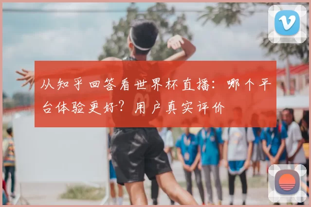 从知乎回答看世界杯直播：哪个平台体验更好？用户真实评价