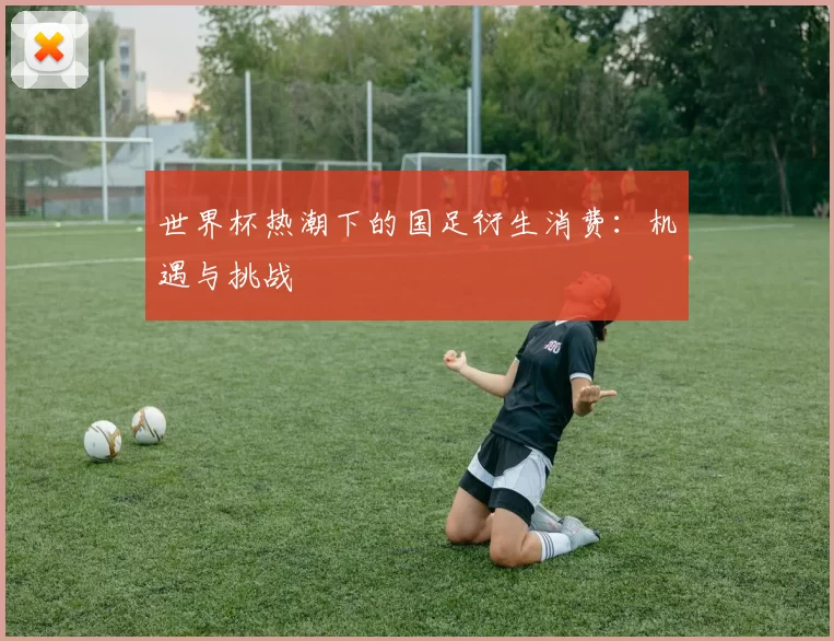 世界杯热潮下的国足衍生消费：机遇与挑战