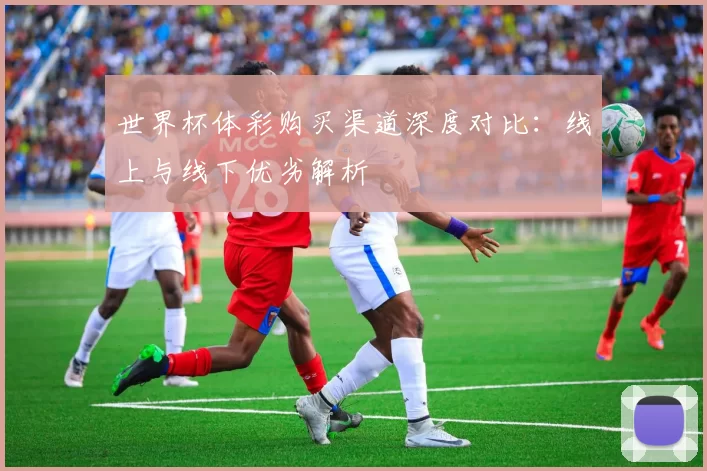 世界杯体彩购买渠道深度对比：线上与线下优劣解析