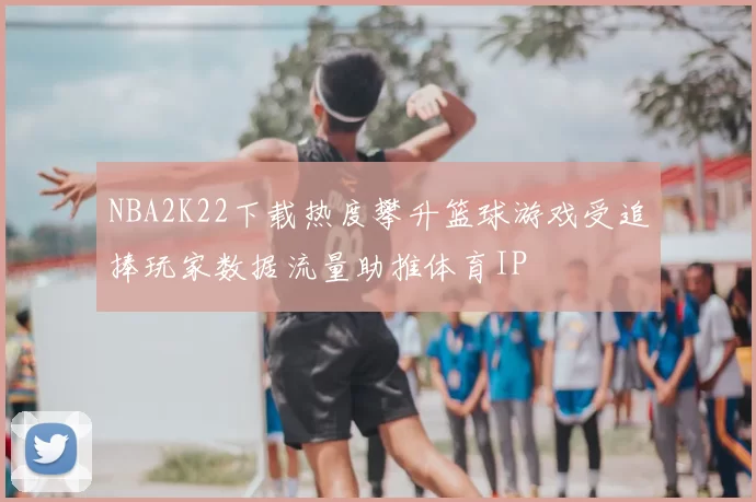 NBA2K22下载热度攀升篮球游戏受追捧玩家数据流量助推体育IP