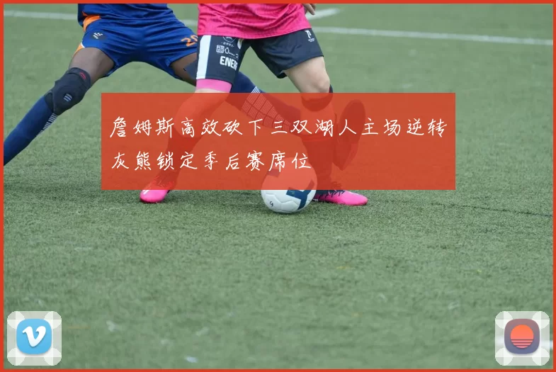 詹姆斯高效砍下三双湖人主场逆转灰熊锁定季后赛席位