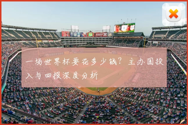 一场世界杯要花多少钱？主办国投入与回报深度分析