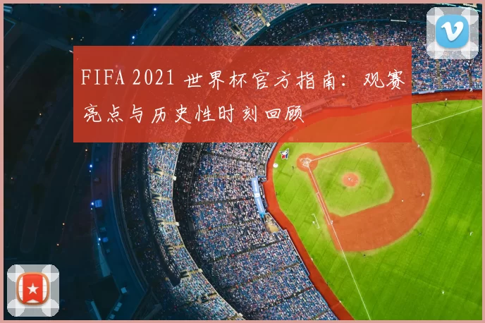 FIFA 2021 世界杯官方指南：观赛亮点与历史性时刻回顾