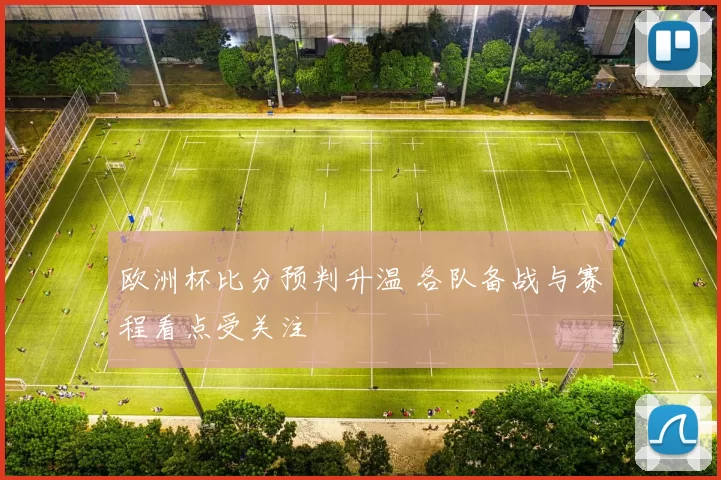 欧洲杯比分预判升温 各队备战与赛程看点受关注