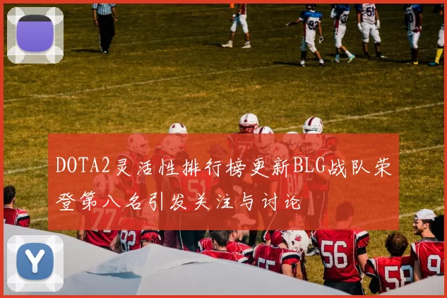 DOTA2灵活性排行榜更新BLG战队荣登第八名引发关注与讨论