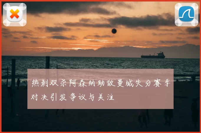 热刺双杀阿森纳助敌曼城失分赛季对决引发争议与关注