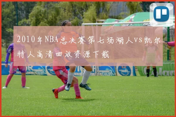 2010年NBA总决赛第七场湖人vs凯尔特人高清回放资源下载