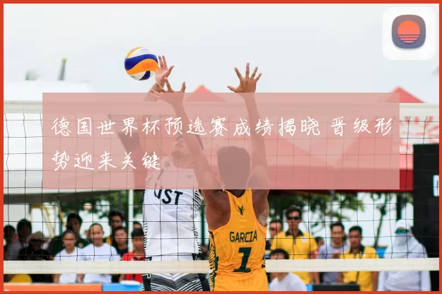 德国世界杯预选赛成绩揭晓 晋级形势迎来关键