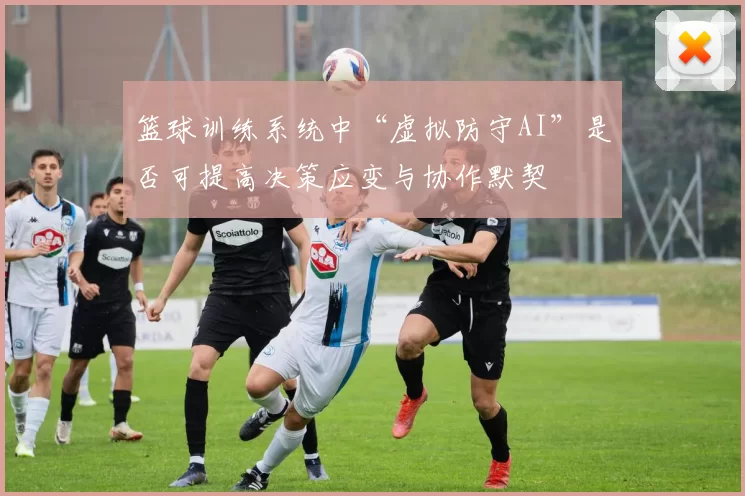 篮球训练系统中“虚拟防守AI”是否可提高决策应变与协作默契