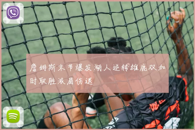 詹姆斯末节爆发湖人逆转雄鹿双加时取胜浓眉伤退