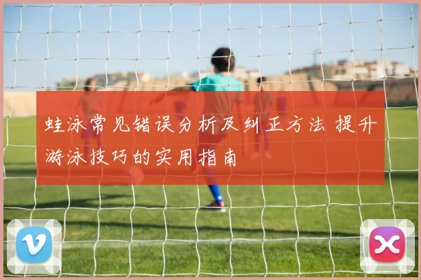 蛙泳常见错误分析及纠正方法 提升游泳技巧的实用指南