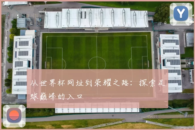 从世界杯网址到荣耀之路：探索足球巅峰的入口