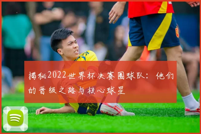 揭秘2022世界杯决赛圈球队：他们的晋级之路与核心球星