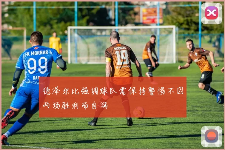 德泽尔比强调球队需保持警惕不因两场胜利而自满