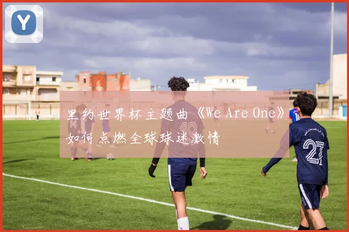 里约世界杯主题曲《We Are One》如何点燃全球球迷激情