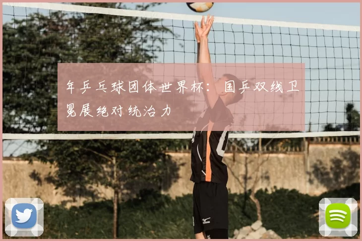 年乒乓球团体世界杯：国乒双线卫冕展绝对统治力