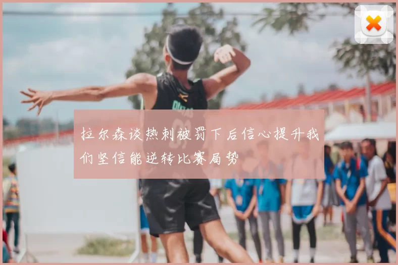 拉尔森谈热刺被罚下后信心提升我们坚信能逆转比赛局势