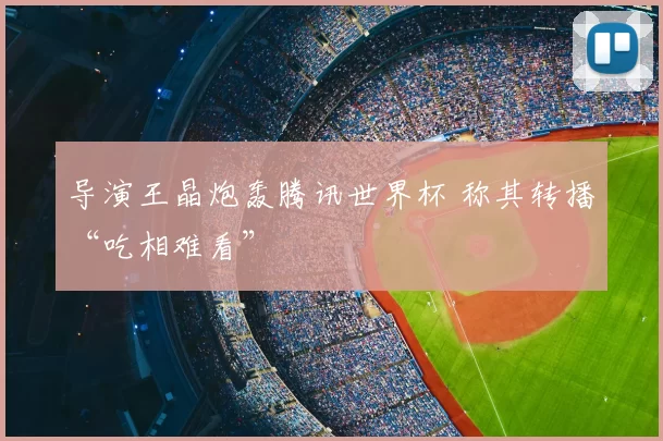 导演王晶炮轰腾讯世界杯 称其转播“吃相难看”
