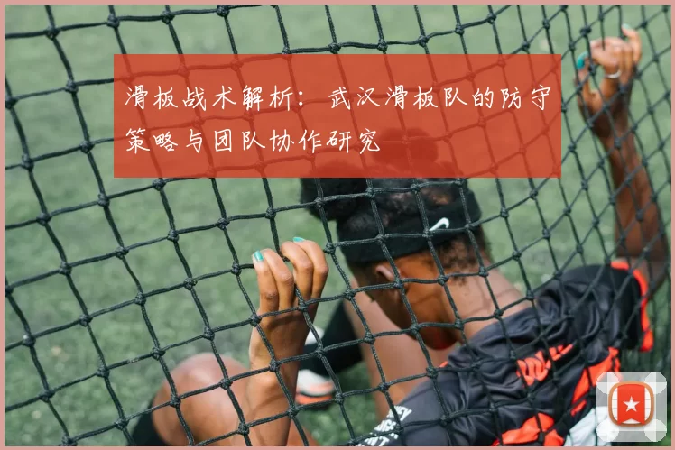 滑板战术解析：武汉滑板队的防守策略与团队协作研究