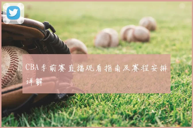 CBA季前赛直播观看指南及赛程安排详解