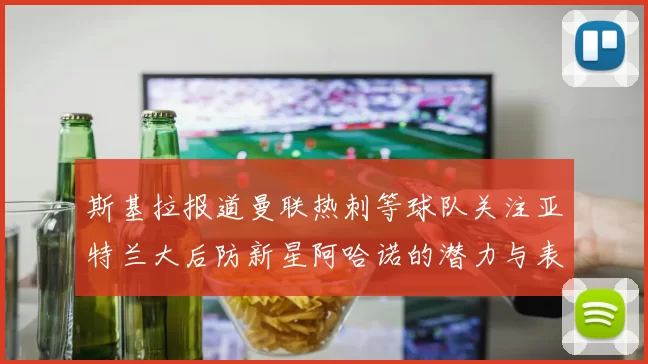 斯基拉报道曼联热刺等球队关注亚特兰大后防新星阿哈诺的潜力与表现