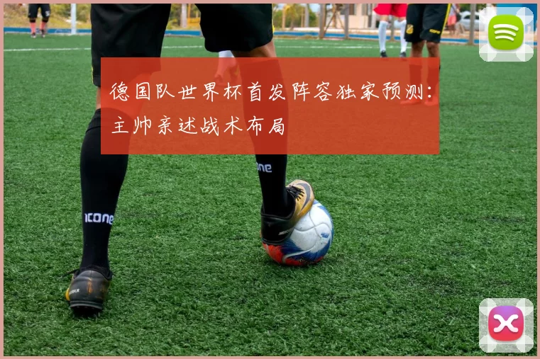 德国队世界杯首发阵容独家预测：主帅亲述战术布局