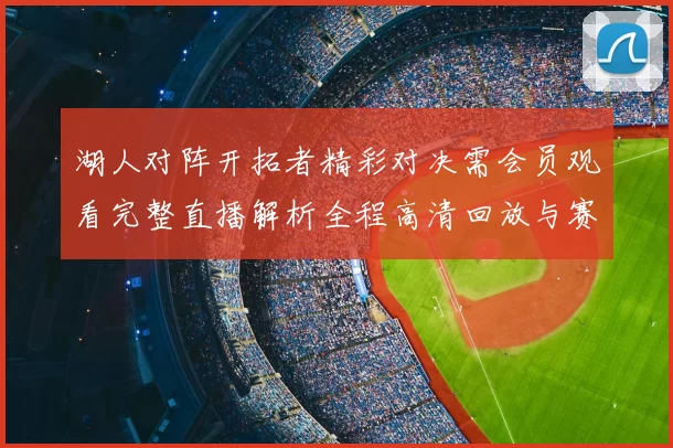 湖人对阵开拓者精彩对决需会员观看完整直播解析全程高清回放与赛后亮点