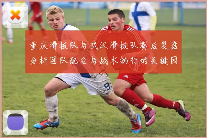 重庆滑板队与武汉滑板队赛后复盘分析团队配合与战术执行的关键因素