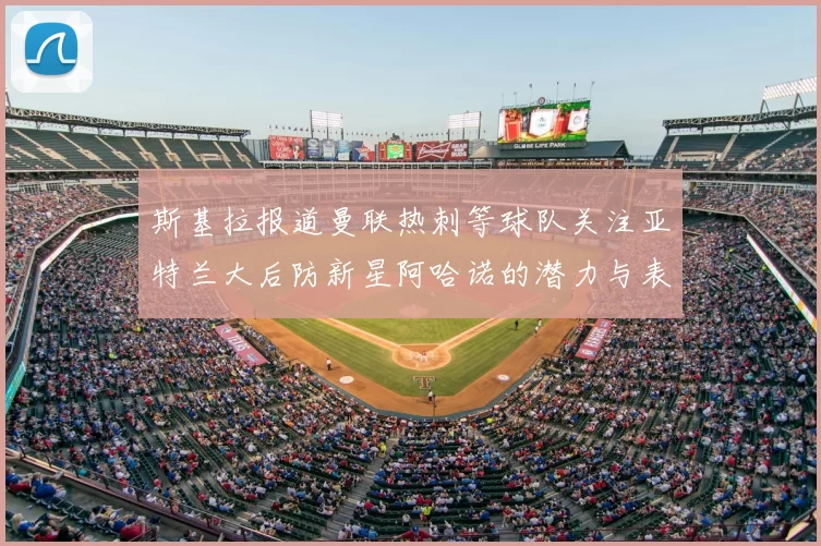 斯基拉报道曼联热刺等球队关注亚特兰大后防新星阿哈诺的潜力与表现