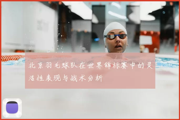 北京羽毛球队在世界锦标赛中的灵活性表现与战术分析