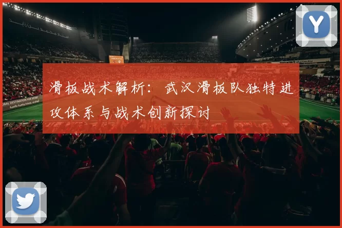滑板战术解析：武汉滑板队独特进攻体系与战术创新探讨