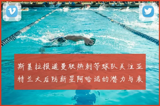 斯基拉报道曼联热刺等球队关注亚特兰大后防新星阿哈诺的潜力与表现