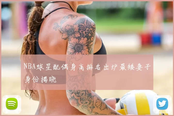 NBA球星配偶身高排名出炉最矮妻子身份揭晓