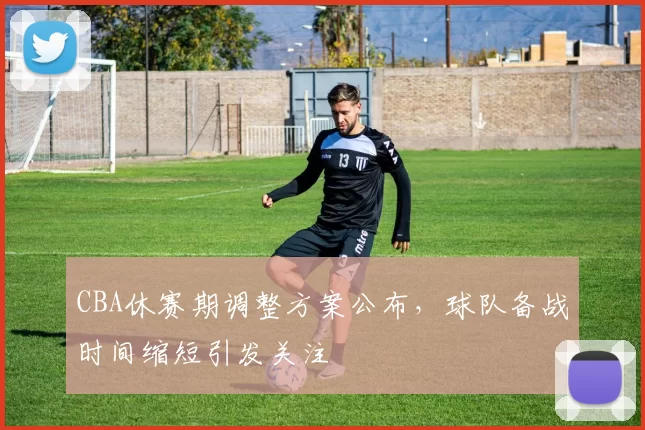 CBA休赛期调整方案公布,球队备战时间缩短引发关注
