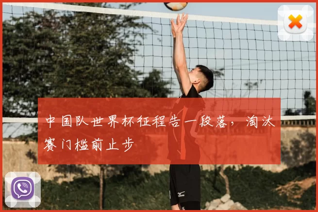 中国队世界杯征程告一段落,淘汰赛门槛前止步