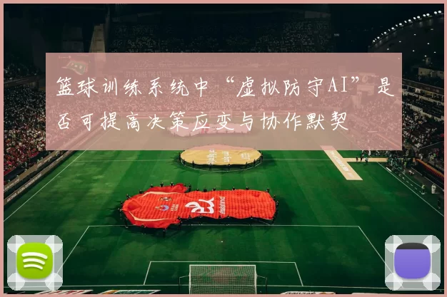 篮球训练系统中“虚拟防守AI”是否可提高决策应变与协作默契
