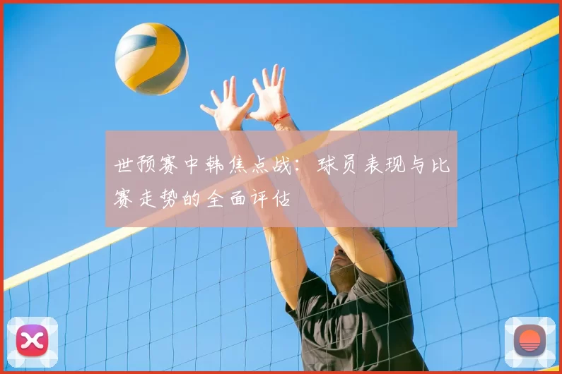 世预赛中韩焦点战:球员表现与比赛走势的全面评估