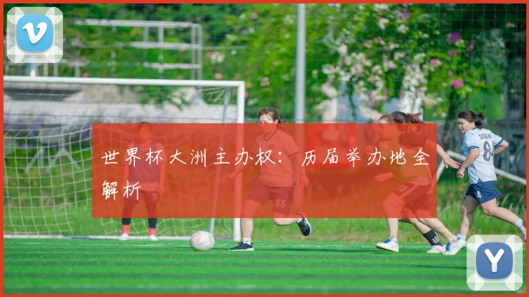 世界杯大洲主办权:历届举办地全解析