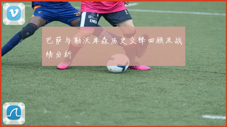 巴萨与勒沃库森历史交锋回顾及战绩分析