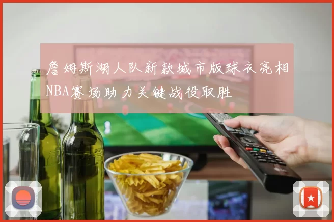 詹姆斯湖人队新款城市版球衣亮相NBA赛场助力关键战役取胜