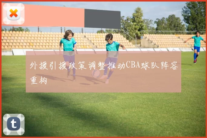 外援引援政策调整推动CBA球队阵容重构