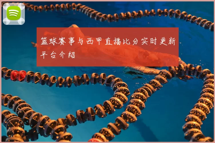 篮球赛事与西甲直播比分实时更新平台介绍