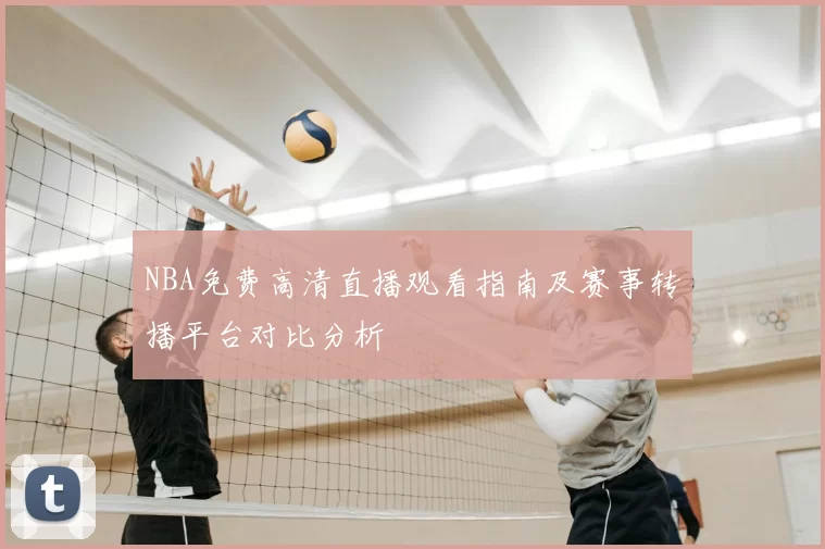 NBA免费高清直播观看指南及赛事转播平台对比分析