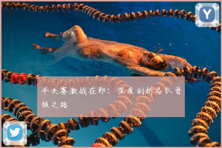 半决赛激战在即：深度剖析各队晋级之路