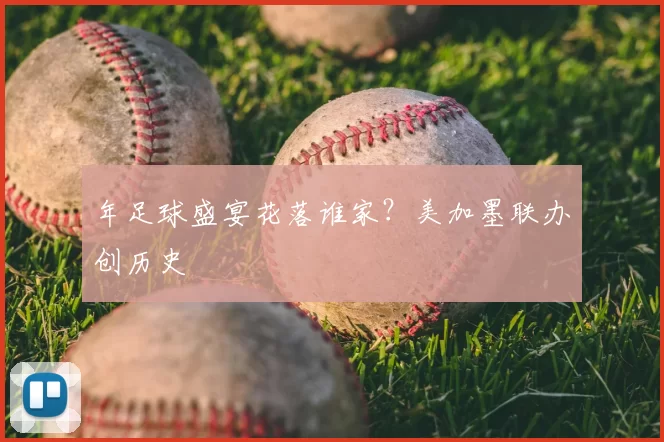 年足球盛宴花落谁家？美加墨联办创历史