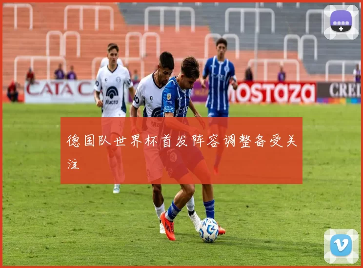 德国队世界杯首发阵容调整备受关注