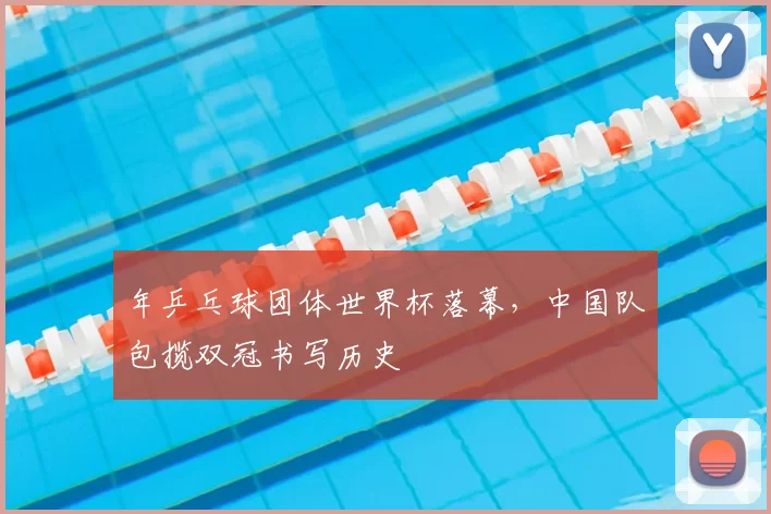 年乒乓球团体世界杯落幕,中国队包揽双冠书写历史