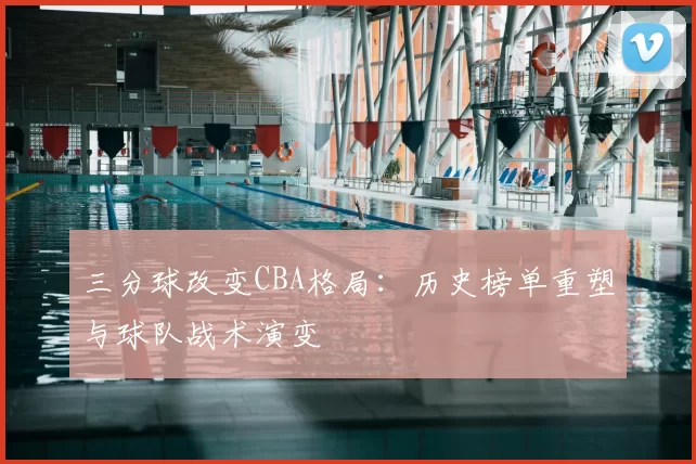 三分球改变CBA格局：历史榜单重塑与球队战术演变